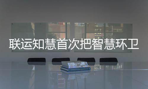 把智模式慧环联运垃圾卫和带入首次知慧分类京津冀